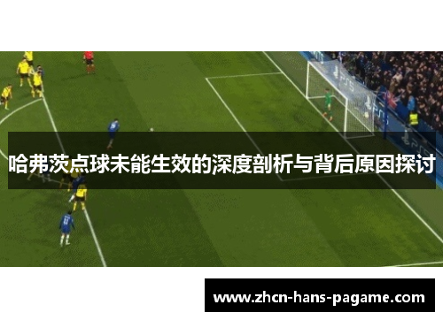 哈弗茨点球未能生效的深度剖析与背后原因探讨