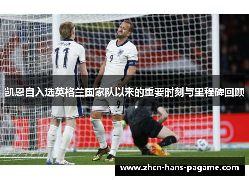 凯恩自入选英格兰国家队以来的重要时刻与里程碑回顾
