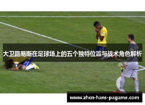 大卫路易斯在足球场上的五个独特位置与战术角色解析