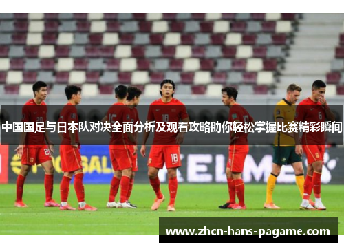 中国国足与日本队对决全面分析及观看攻略助你轻松掌握比赛精彩瞬间