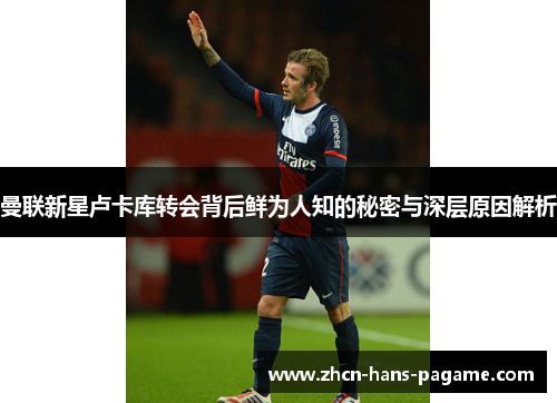 曼联新星卢卡库转会背后鲜为人知的秘密与深层原因解析