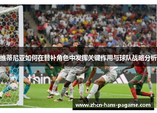 维蒂尼亚如何在替补角色中发挥关键作用与球队战略分析