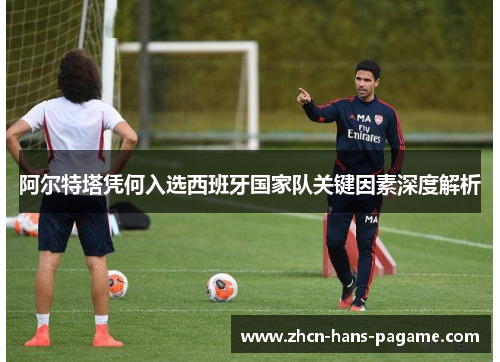 阿尔特塔凭何入选西班牙国家队关键因素深度解析