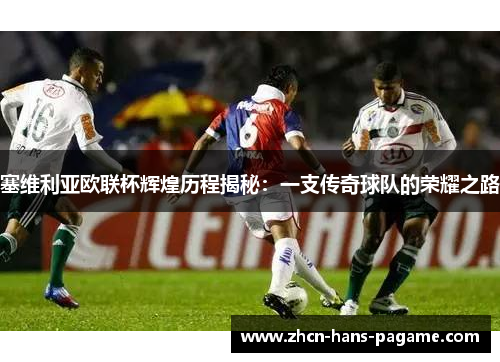 塞维利亚欧联杯辉煌历程揭秘：一支传奇球队的荣耀之路