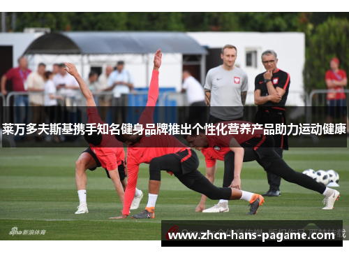 莱万多夫斯基携手知名健身品牌推出个性化营养产品助力运动健康