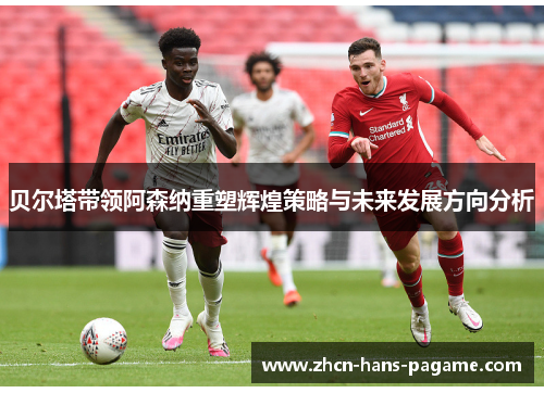 贝尔塔带领阿森纳重塑辉煌策略与未来发展方向分析