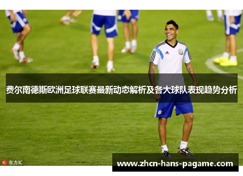 费尔南德斯欧洲足球联赛最新动态解析及各大球队表现趋势分析