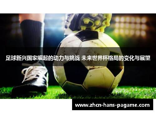 足球新兴国家崛起的动力与挑战 未来世界杯格局的变化与展望