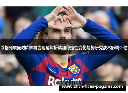 以格列兹曼对阵多特为视角解析英超稳定性变化趋势研究战术影响评估