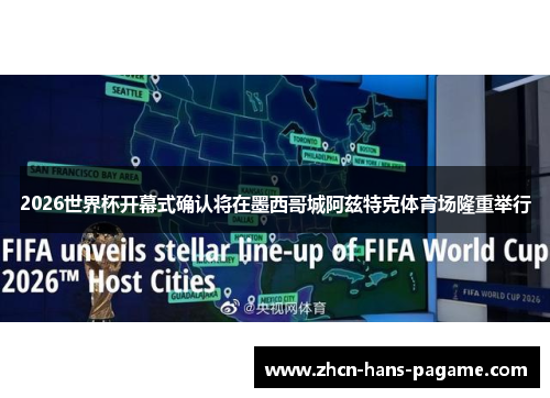 2026世界杯开幕式确认将在墨西哥城阿兹特克体育场隆重举行