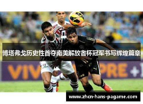 博塔弗戈历史性首夺南美解放者杯冠军书写辉煌篇章