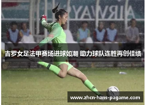 吉罗女足法甲赛场进球如潮 助力球队连胜再创佳绩