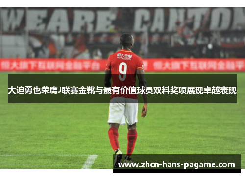 大迫勇也荣膺J联赛金靴与最有价值球员双料奖项展现卓越表现