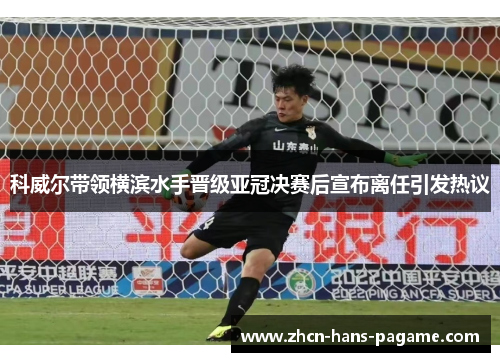 科威尔带领横滨水手晋级亚冠决赛后宣布离任引发热议