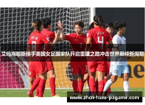 艾玛海耶斯接手美国女足国家队开启重建之路冲击世界巅峰新周期