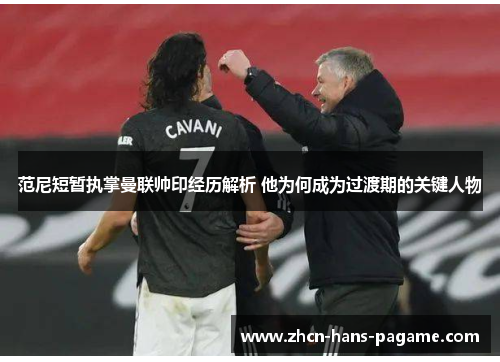 范尼短暂执掌曼联帅印经历解析 他为何成为过渡期的关键人物