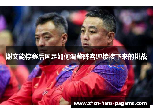 谢文能停赛后国足如何调整阵容迎接接下来的挑战