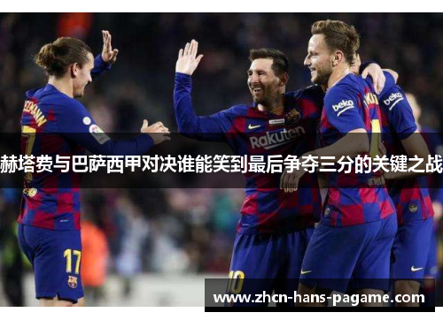 赫塔费与巴萨西甲对决谁能笑到最后争夺三分的关键之战